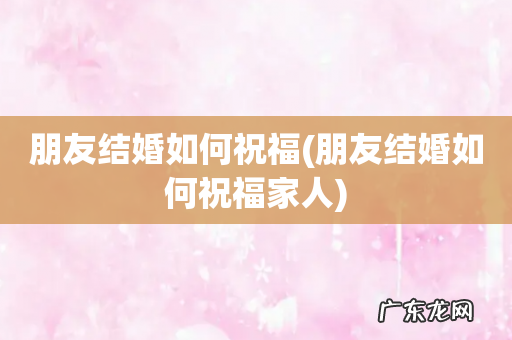 朋友结婚如何祝福家人 朋友结婚如何祝福