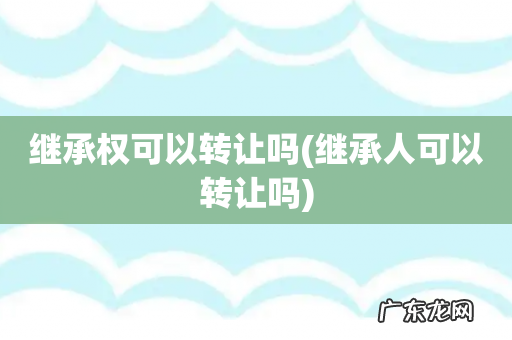 继承人可以转让吗 继承权可以转让吗