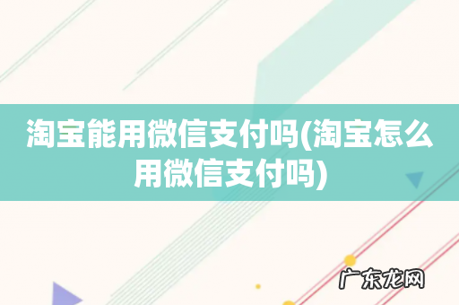 淘宝怎么用微信支付吗 淘宝能用微信支付吗