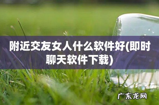 即时聊天软件下载 附近交友女人什么软件好