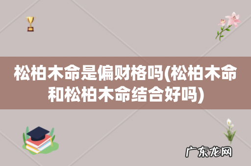 松柏木命和松柏木命结合好吗 松柏木命是偏财格吗