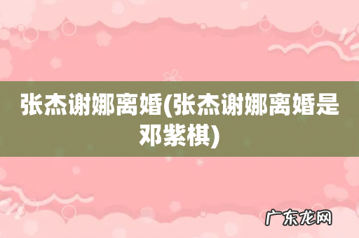张杰谢娜离婚是邓紫棋 张杰谢娜离婚
