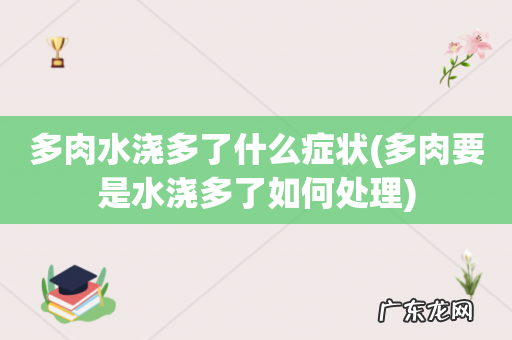 多肉要是水浇多了如何处理 多肉水浇多了什么症状