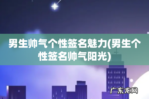 男生个性签名帅气阳光 男生帅气个性签名魅力