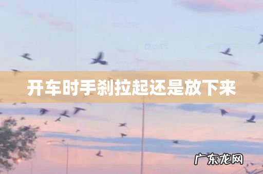 开车时手刹拉起还是放下来