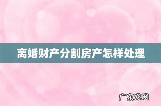 离婚财产分割房产怎样处理