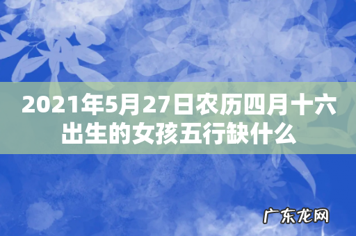 2021年5月27日农历四月十六出生的女孩五行缺什么