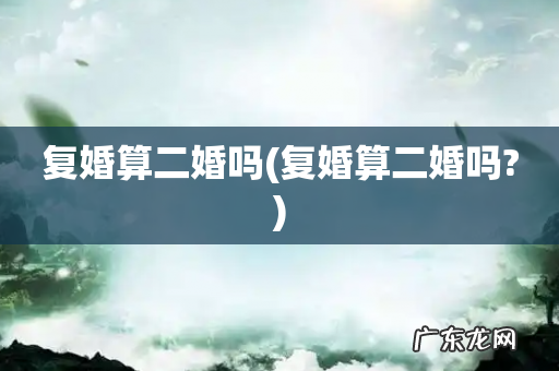 复婚算二婚吗? 复婚算二婚吗
