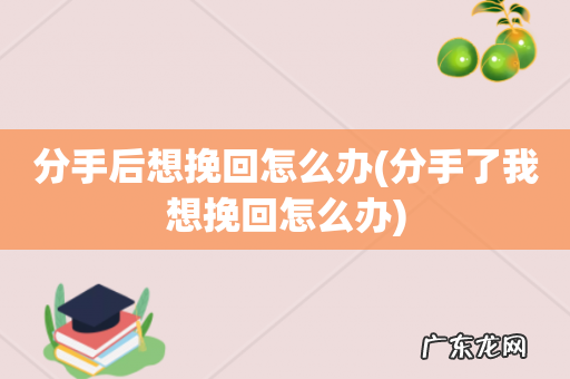 分手了我想挽回怎么办 分手后想挽回怎么办