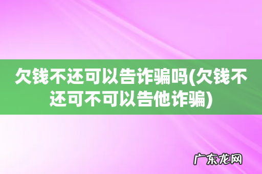欠钱不还可不可以告他诈骗 欠钱不还可以告诈骗吗