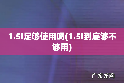 1.5l到底够不够用 1.5l足够使用吗
