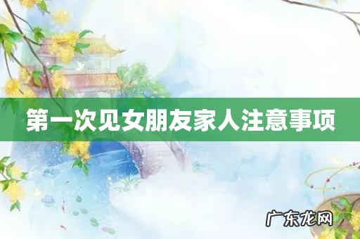 第一次见女朋友家人注意事项