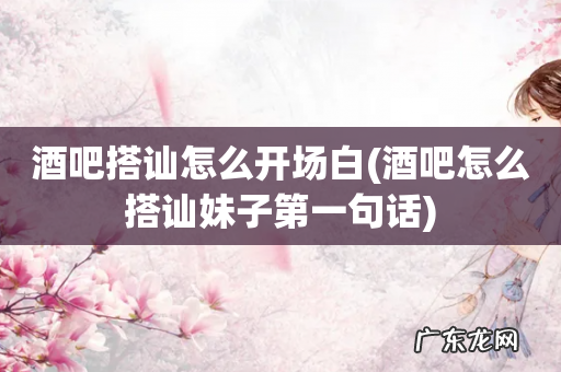 酒吧怎么搭讪妹子第一句话 酒吧搭讪怎么开场白