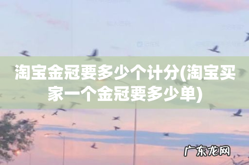 淘宝买家一个金冠要多少单 淘宝金冠要多少个计分