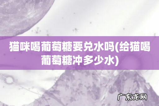 给猫喝葡萄糖冲多少水 猫咪喝葡萄糖要兑水吗