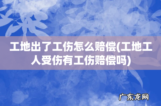 工地工人受伤有工伤赔偿吗 工地出了工伤怎么赔偿