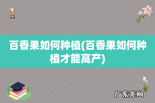 百香果如何种植才能高产 百香果如何种植