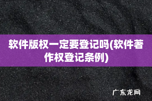 软件著作权登记条例 软件版权一定要登记吗