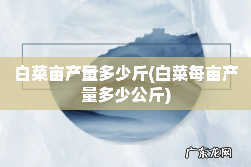 白菜每亩产量多少公斤 白菜亩产量多少斤