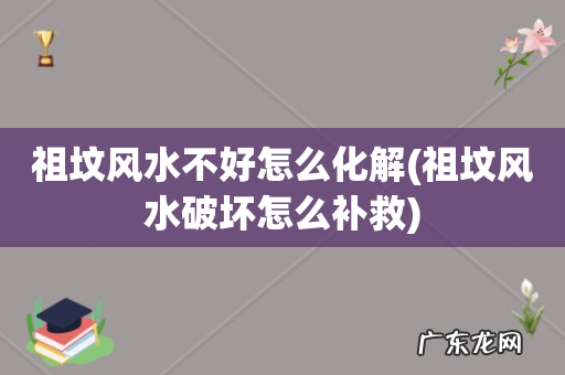 祖坟风水破坏怎么补救 祖坟风水不好怎么化解