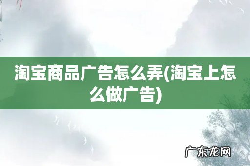 淘宝上怎么做广告 淘宝商品广告怎么弄