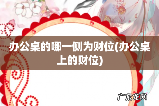 办公桌上的财位 办公桌的哪一侧为财位