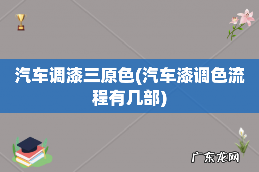 汽车漆调色流程有几部 汽车调漆三原色
