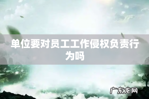 单位要对员工工作侵权负责行为吗