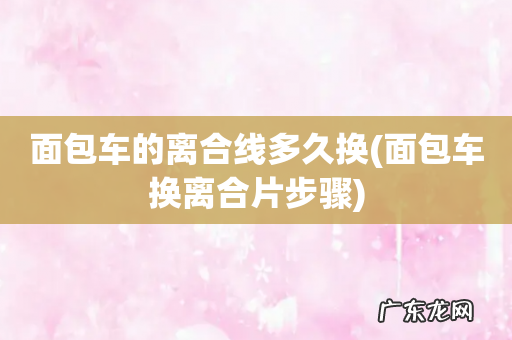 面包车换离合片步骤 面包车的离合线多久换