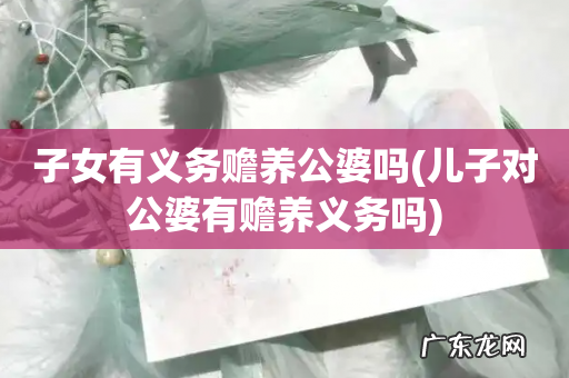 儿子对公婆有赡养义务吗 子女有义务赡养公婆吗