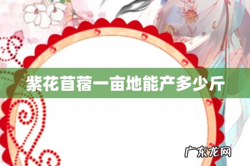 紫花苜蓿一亩地能产多少斤