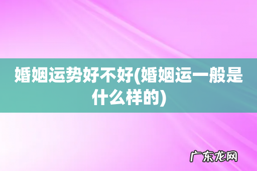 婚姻运一般是什么样的 婚姻运势好不好
