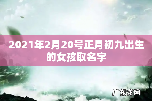 2021年2月20号正月初九出生的女孩取名字