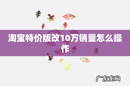 淘宝特价版改10万销量怎么操作