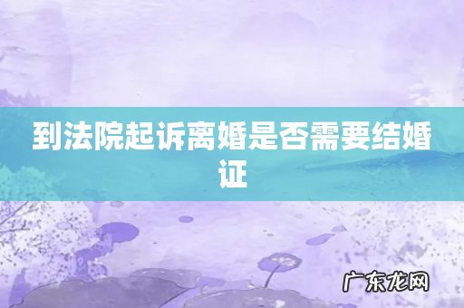 到法院起诉离婚是否需要结婚证
