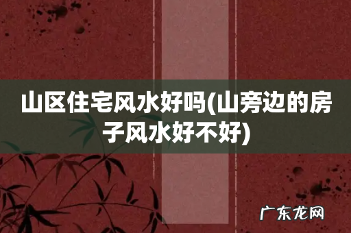 山旁边的房子风水好不好 山区住宅风水好吗