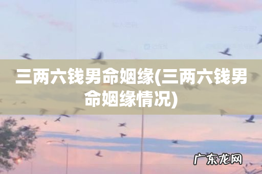 三两六钱男命姻缘情况 三两六钱男命姻缘