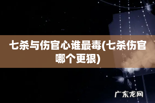 七杀伤官哪个更狠 七杀与伤官心谁最毒
