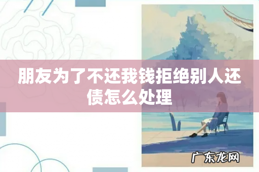 朋友为了不还我钱拒绝别人还债怎么处理