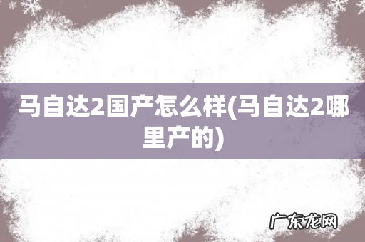 马自达2哪里产的 马自达2国产怎么样