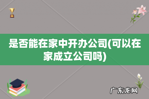 可以在家成立公司吗 是否能在家中开办公司