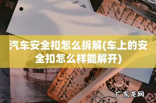车上的安全扣怎么样能解开 汽车安全扣怎么拆解