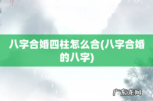 八字合婚的八字 八字合婚四柱怎么合