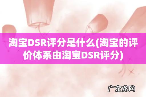 淘宝的评价体系由淘宝DSR评分 淘宝DSR评分是什么