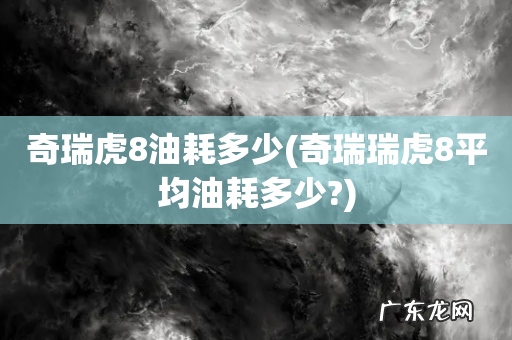 奇瑞瑞虎8平均油耗多少? 奇瑞虎8油耗多少
