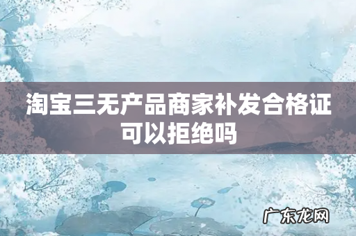 淘宝三无产品商家补发合格证可以拒绝吗
