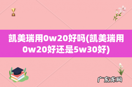 凯美瑞用0w20好还是5w30好 凯美瑞用0w20好吗