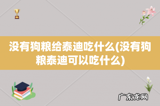 没有狗粮泰迪可以吃什么 没有狗粮给泰迪吃什么