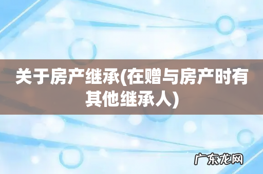 在赠与房产时有其他继承人 关于房产继承