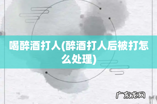 醉酒打人后被打怎么处理 喝醉酒打人